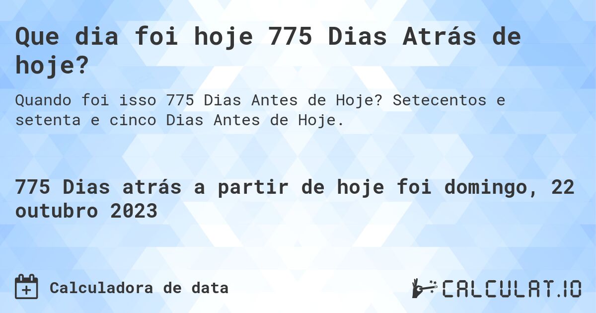 Que dia foi hoje 775 Dias Atrás de hoje?. Setecentos e setenta e cinco Dias Antes de Hoje.