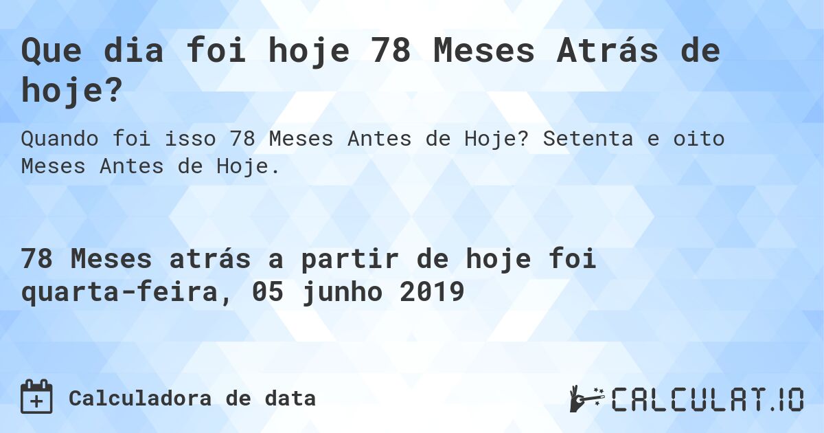 Que dia foi hoje 78 Meses Atrás de hoje?. Setenta e oito Meses Antes de Hoje.