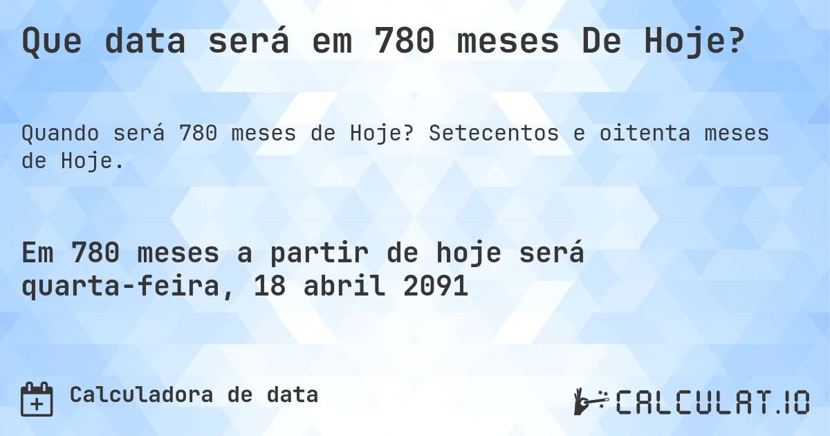 Que data será em 780 meses De Hoje?. Setecentos e oitenta meses de Hoje.