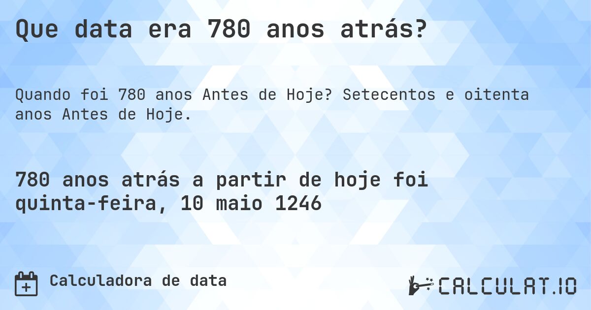 Que data era 780 anos atrás?. Setecentos e oitenta anos Antes de Hoje.
