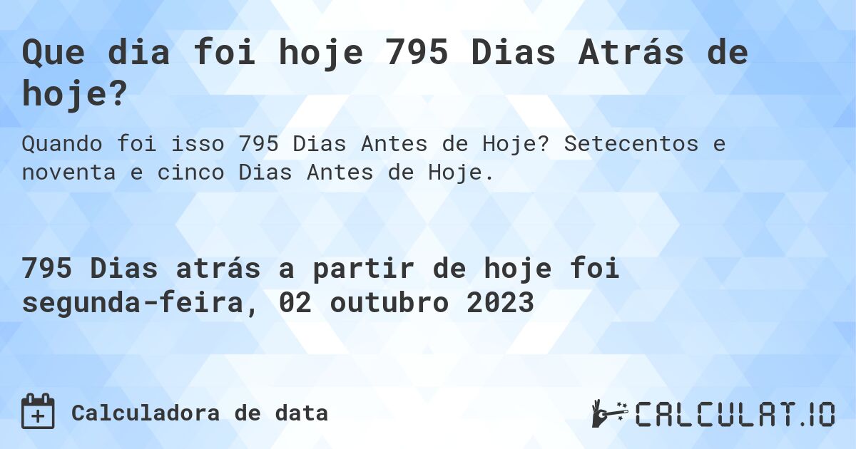 Que dia foi hoje 795 Dias Atrás de hoje?. Setecentos e noventa e cinco Dias Antes de Hoje.