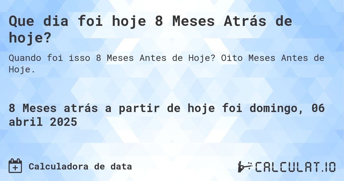 Que dia foi hoje 8 Meses Atrás de hoje?. Oito Meses Antes de Hoje.