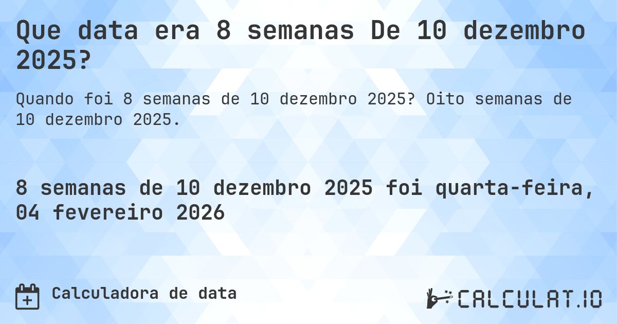Que data era 8 semanas De 10 dezembro 2025?. Oito semanas de 10 dezembro 2025.