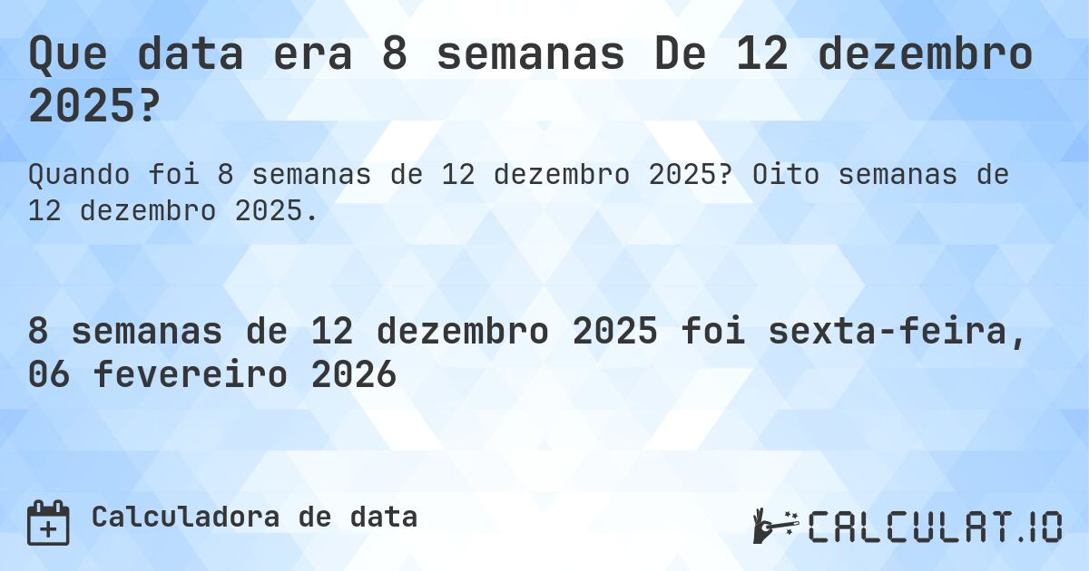 Que data era 8 semanas De 12 dezembro 2025?. Oito semanas de 12 dezembro 2025.