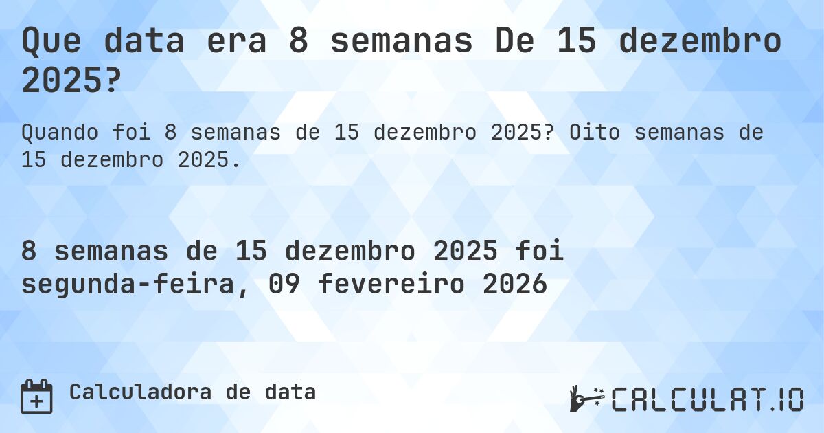 Que data era 8 semanas De 15 dezembro 2025?. Oito semanas de 15 dezembro 2025.