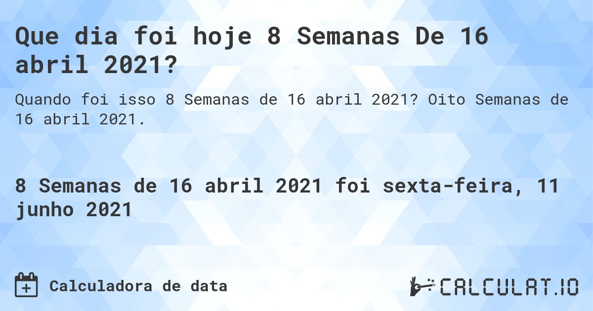 Que dia foi hoje 8 Semanas De 16 abril 2021?. Oito Semanas de 16 abril 2021.