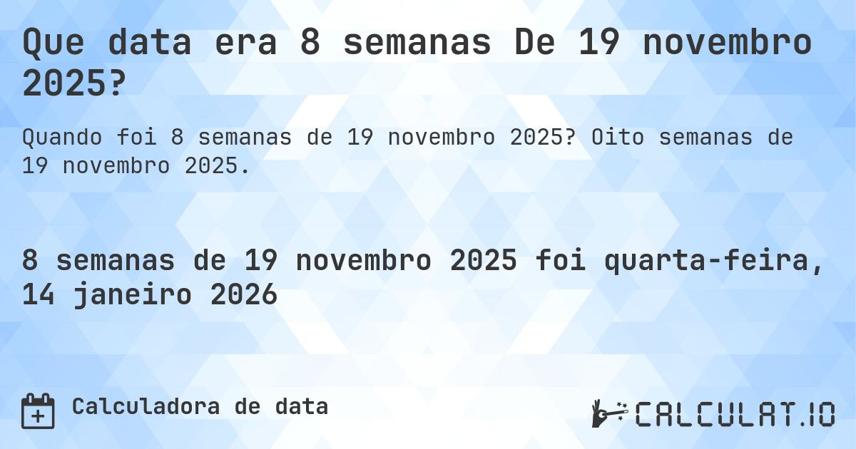 Que data era 8 semanas De 19 novembro 2025?. Oito semanas de 19 novembro 2025.