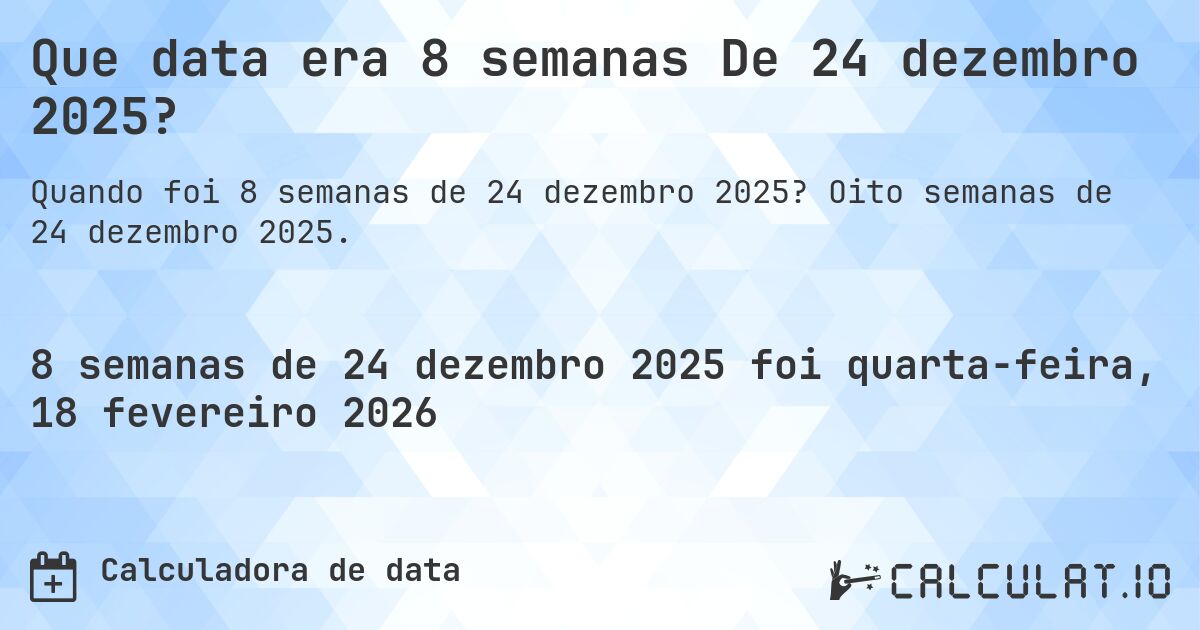Que data era 8 semanas De 24 dezembro 2025?. Oito semanas de 24 dezembro 2025.