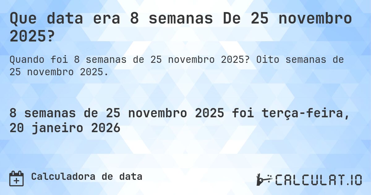 Que data era 8 semanas De 25 novembro 2025?. Oito semanas de 25 novembro 2025.