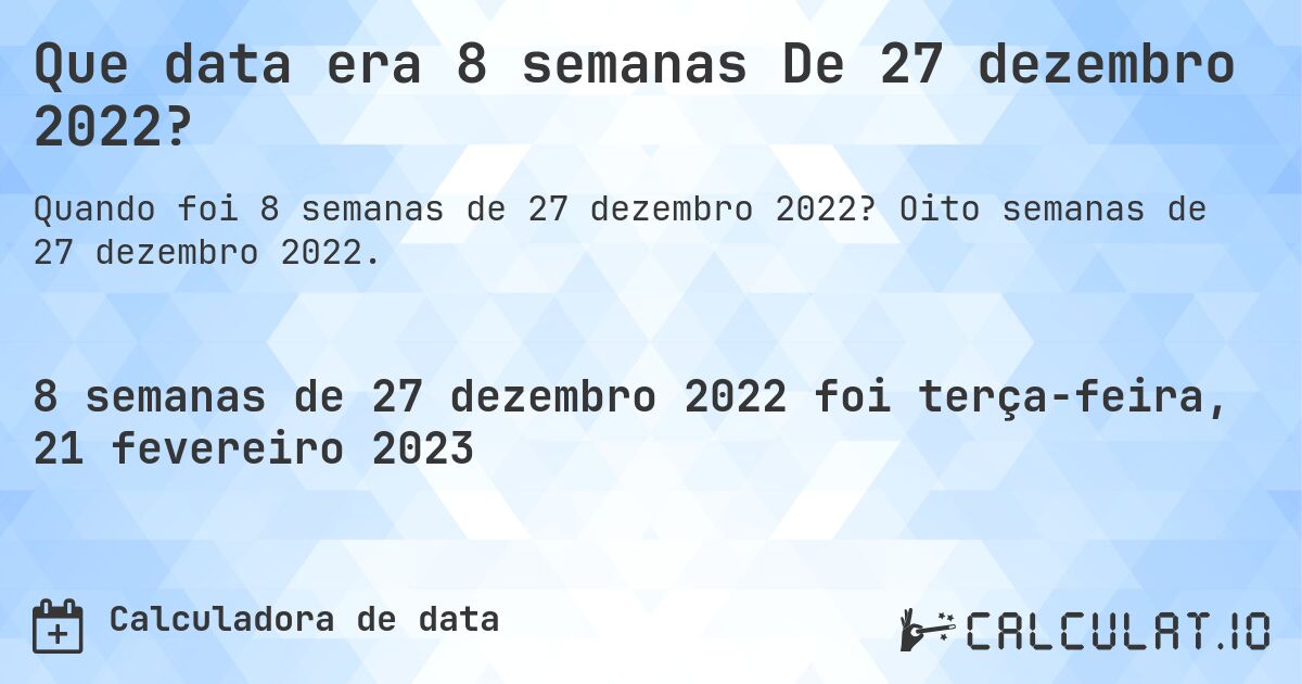 Que data era 8 semanas De 27 dezembro 2022?. Oito semanas de 27 dezembro 2022.