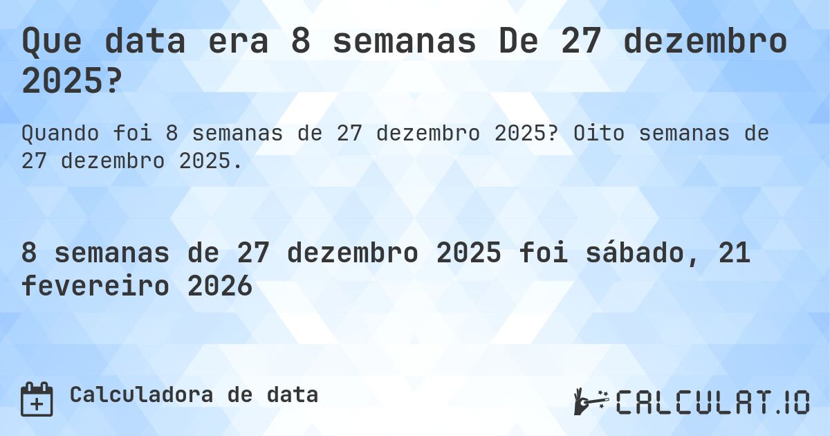 Que data era 8 semanas De 27 dezembro 2025?. Oito semanas de 27 dezembro 2025.