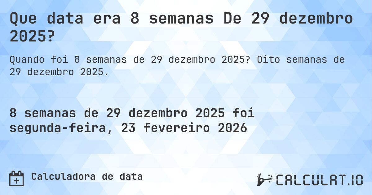 Que data era 8 semanas De 29 dezembro 2025?. Oito semanas de 29 dezembro 2025.