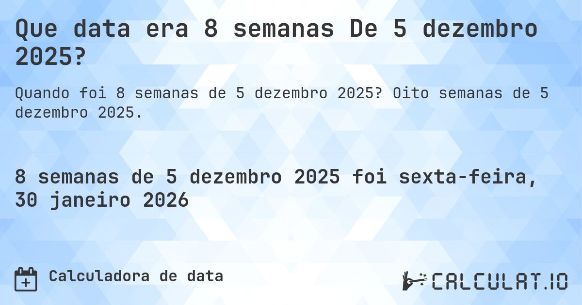 Que data era 8 semanas De 5 dezembro 2025?. Oito semanas de 5 dezembro 2025.