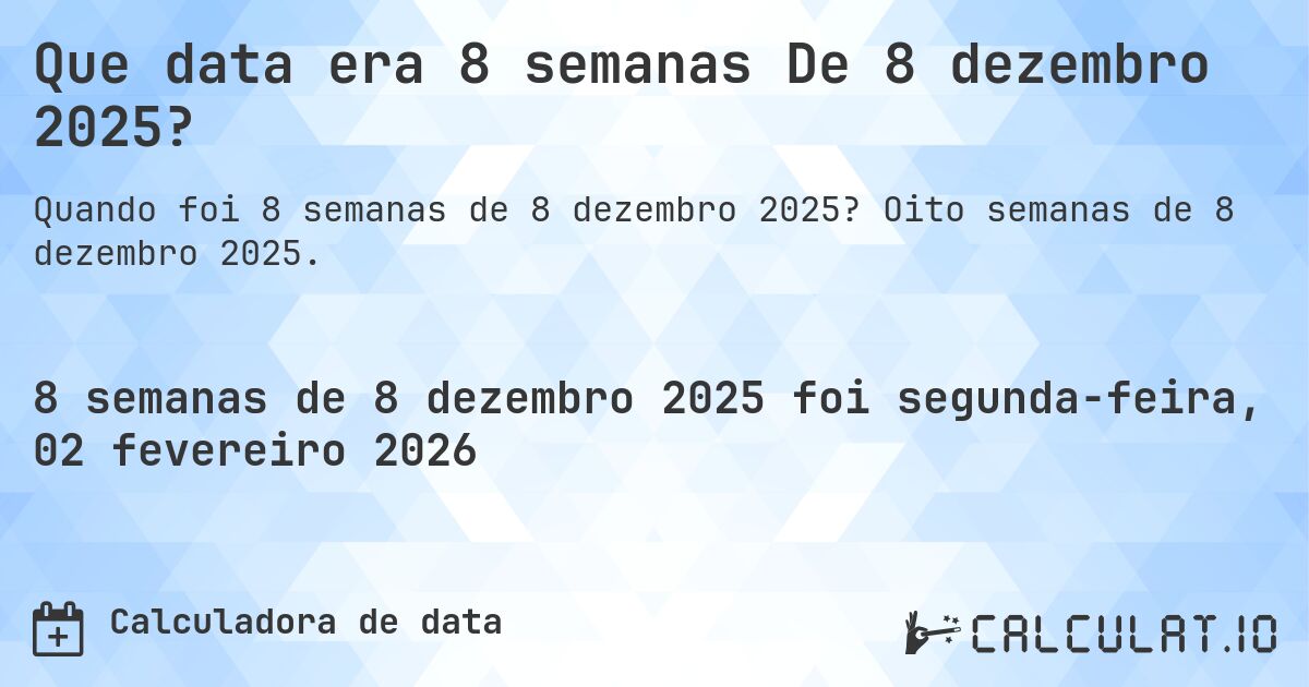 Que data era 8 semanas De 8 dezembro 2025?. Oito semanas de 8 dezembro 2025.