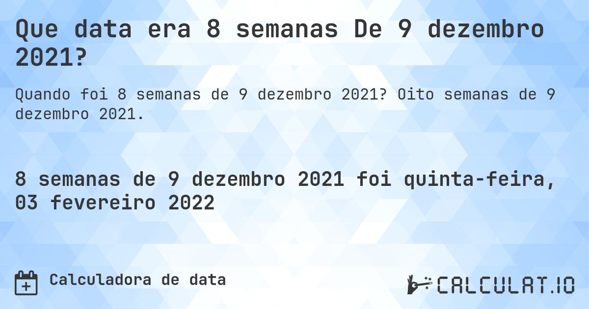 Que data era 8 semanas De 9 dezembro 2021?. Oito semanas de 9 dezembro 2021.