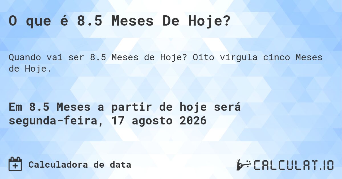 O que é 8.5 Meses De Hoje?. Oito vírgula cinco Meses de Hoje.