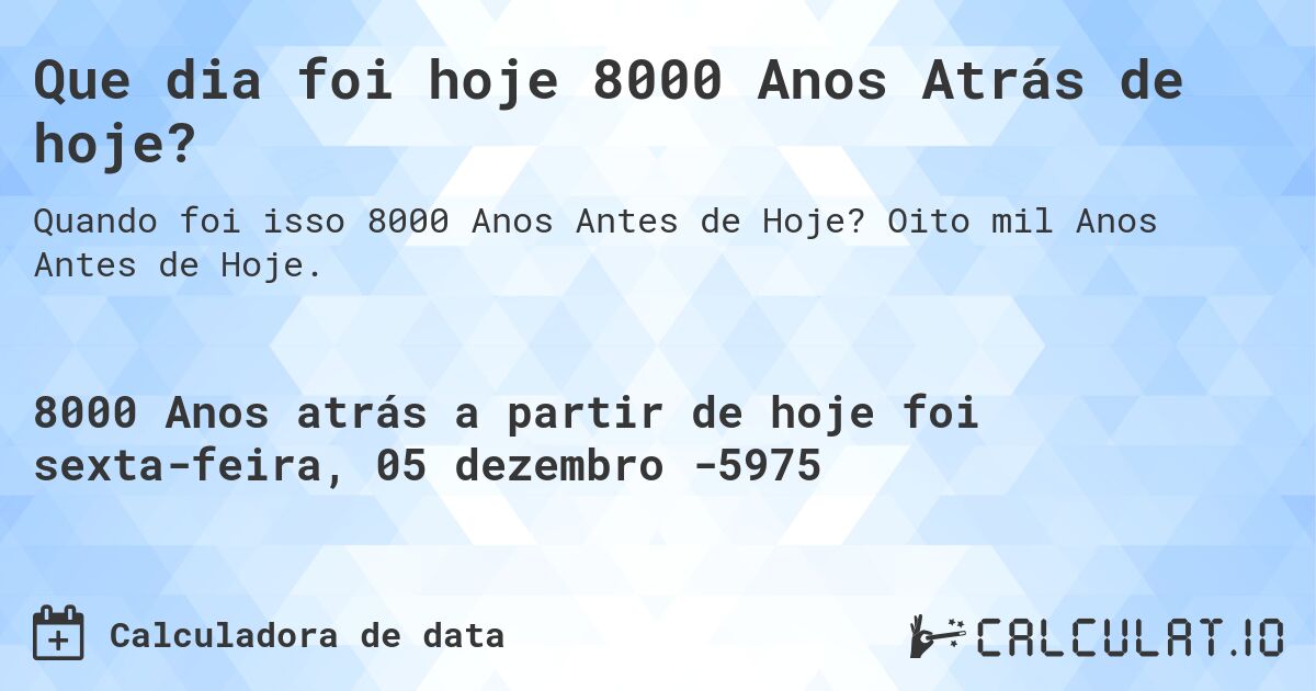 Que dia foi hoje 8000 Anos Atrás de hoje?. Oito mil Anos Antes de Hoje.