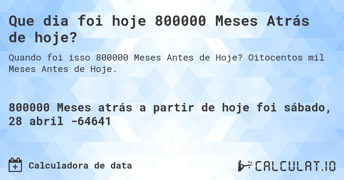 Que dia foi hoje 800000 Meses Atrás de hoje?. Oitocentos mil Meses Antes de Hoje.