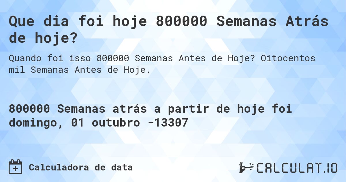 Que dia foi hoje 800000 Semanas Atrás de hoje?. Oitocentos mil Semanas Antes de Hoje.
