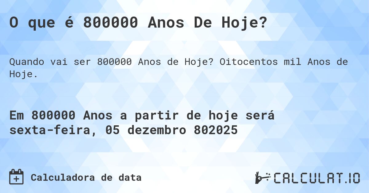 O que é 800000 Anos De Hoje?. Oitocentos mil Anos de Hoje.