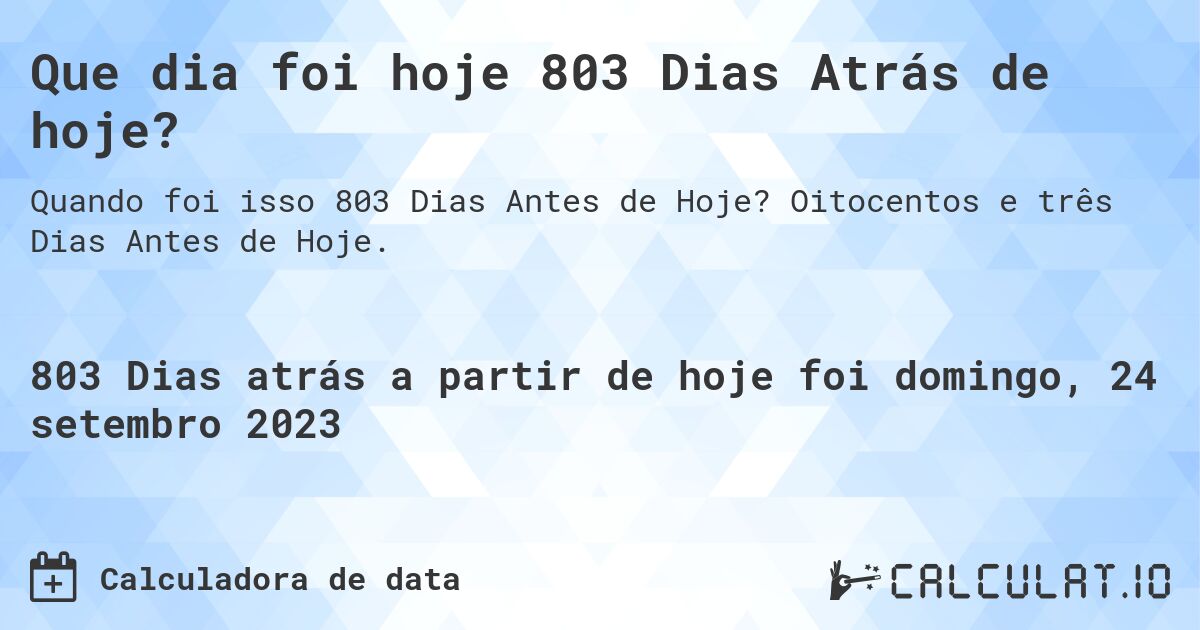Que dia foi hoje 803 Dias Atrás de hoje?. Oitocentos e três Dias Antes de Hoje.