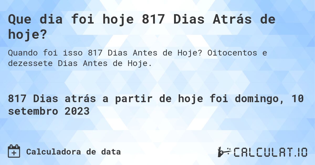Que dia foi hoje 817 Dias Atrás de hoje?. Oitocentos e dezessete Dias Antes de Hoje.