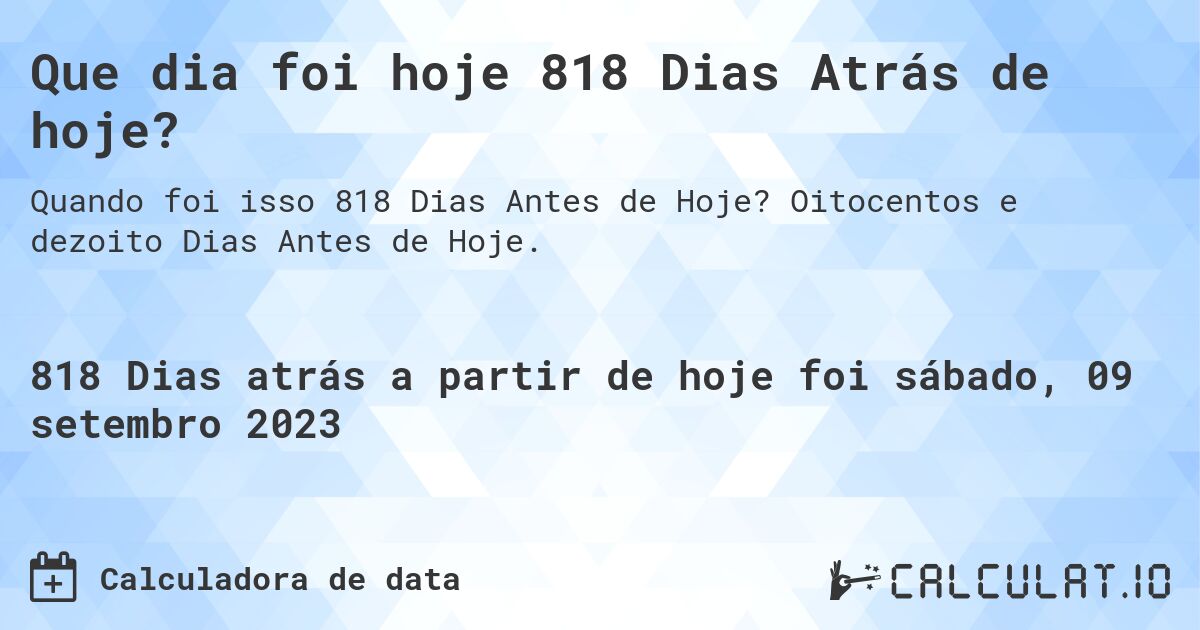 Que dia foi hoje 818 Dias Atrás de hoje?. Oitocentos e dezoito Dias Antes de Hoje.