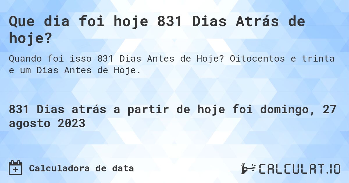 Que dia foi hoje 831 Dias Atrás de hoje?. Oitocentos e trinta e um Dias Antes de Hoje.