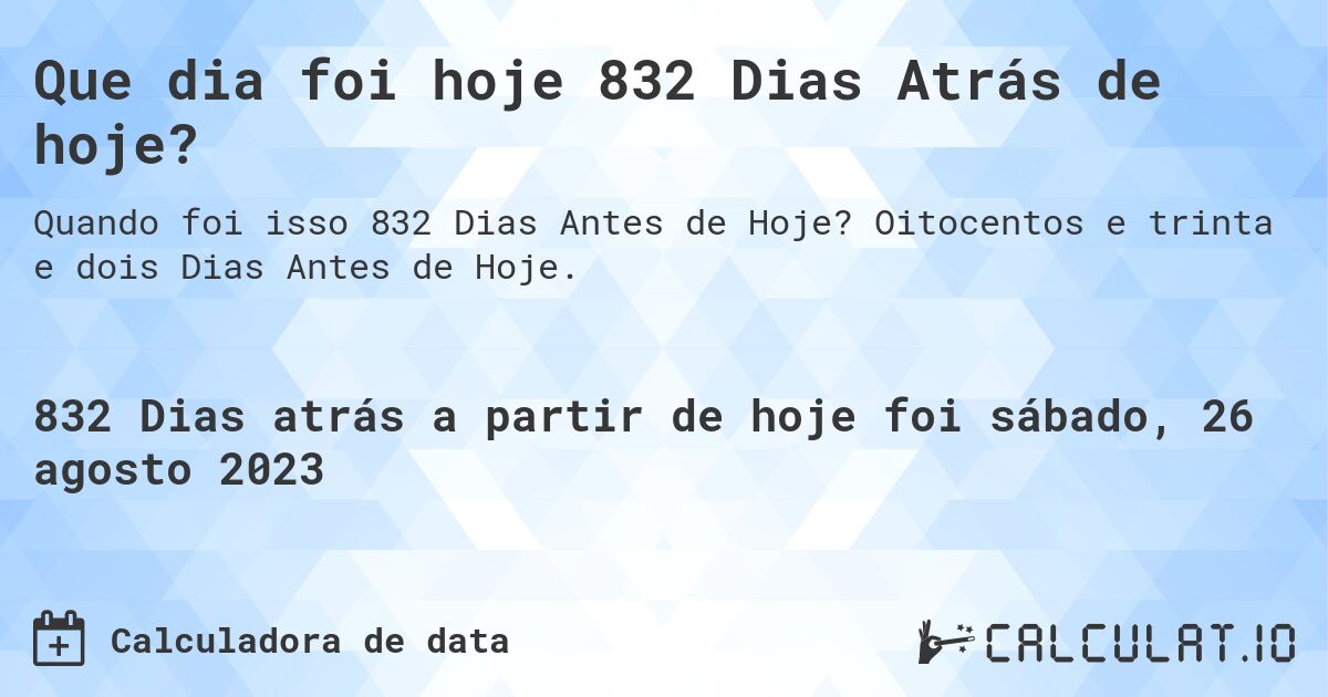 Que dia foi hoje 832 Dias Atrás de hoje?. Oitocentos e trinta e dois Dias Antes de Hoje.