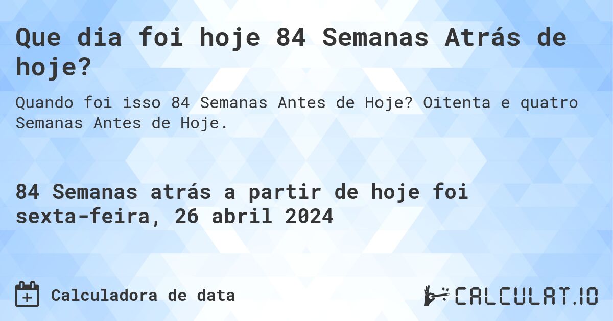 Que dia foi hoje 84 Semanas Atrás de hoje?. Oitenta e quatro Semanas Antes de Hoje.