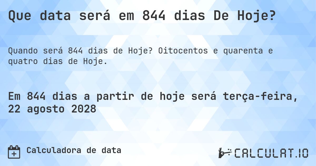 Que data será em 844 dias De Hoje?. Oitocentos e quarenta e quatro dias de Hoje.
