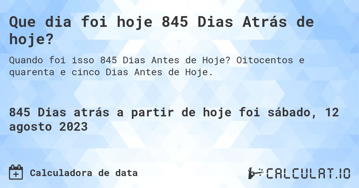 Que dia foi hoje 845 Dias Atrás de hoje?. Oitocentos e quarenta e cinco Dias Antes de Hoje.