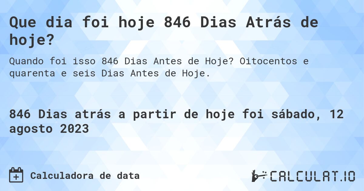 Que dia foi hoje 846 Dias Atrás de hoje?. Oitocentos e quarenta e seis Dias Antes de Hoje.