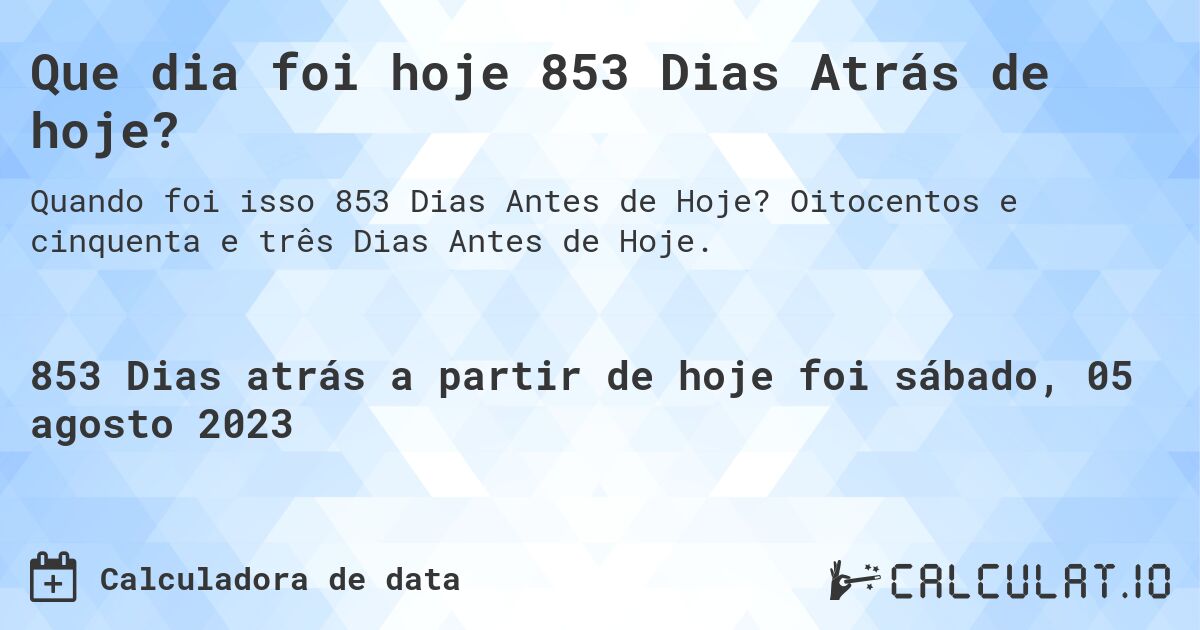 Que dia foi hoje 853 Dias Atrás de hoje?. Oitocentos e cinquenta e três Dias Antes de Hoje.