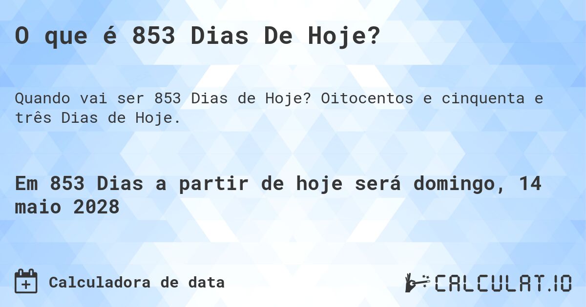 O que é 853 Dias De Hoje?. Oitocentos e cinquenta e três Dias de Hoje.