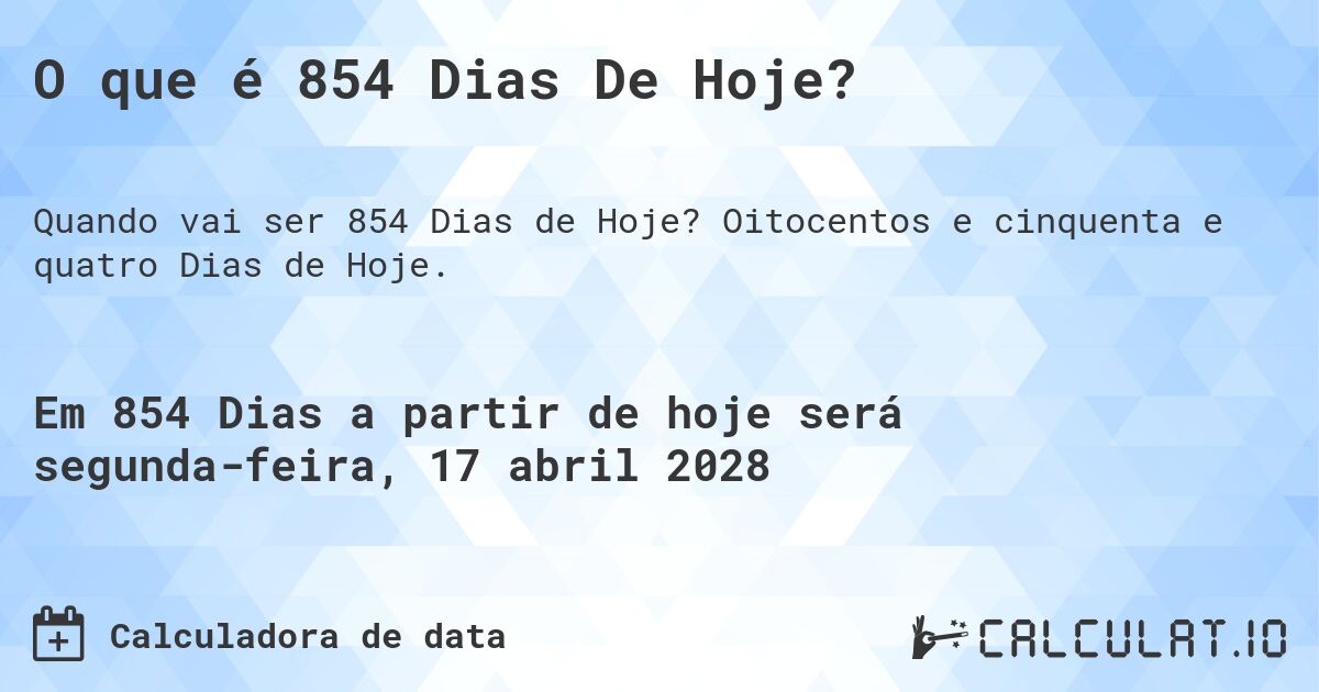 O que é 854 Dias De Hoje?. Oitocentos e cinquenta e quatro Dias de Hoje.