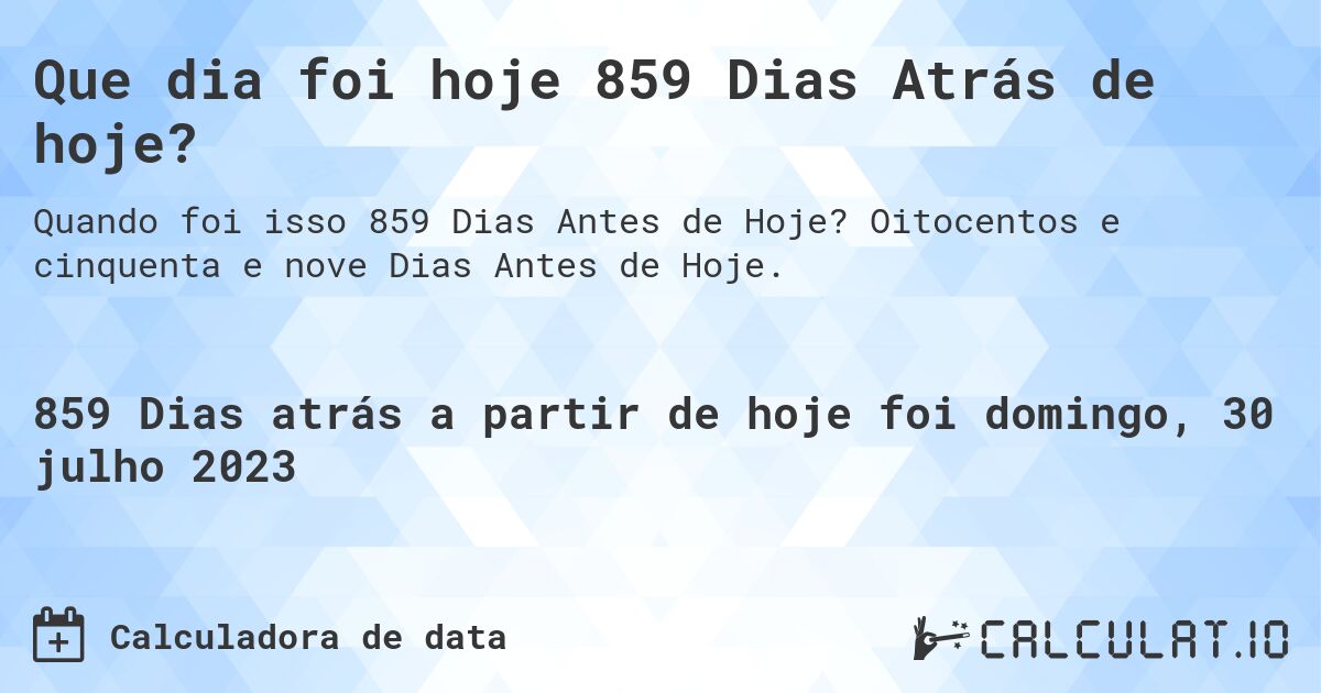 Que dia foi hoje 859 Dias Atrás de hoje?. Oitocentos e cinquenta e nove Dias Antes de Hoje.