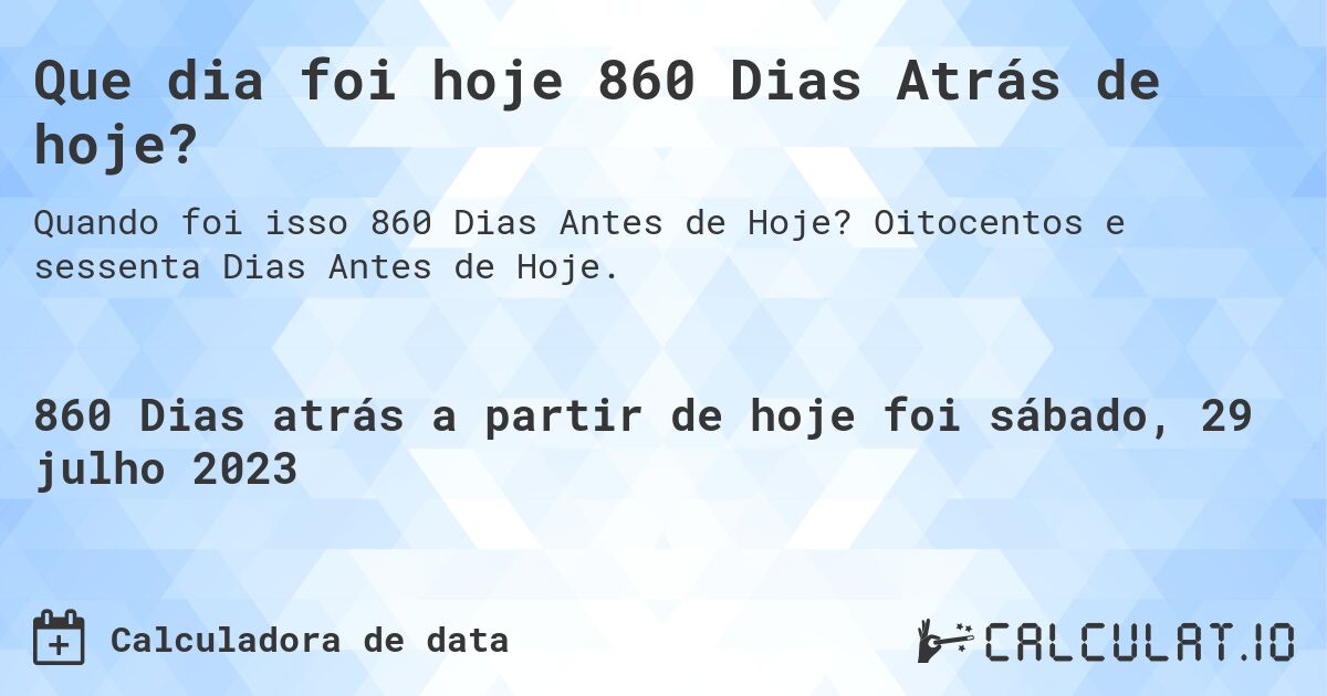 Que dia foi hoje 860 Dias Atrás de hoje?. Oitocentos e sessenta Dias Antes de Hoje.
