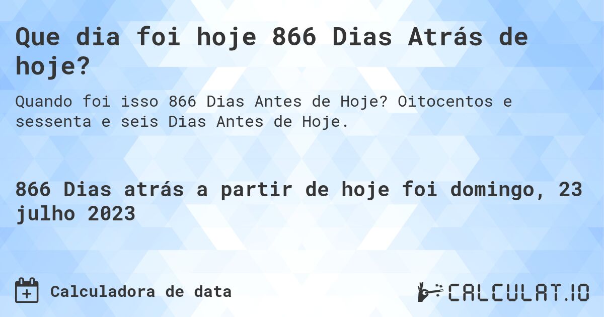 Que dia foi hoje 866 Dias Atrás de hoje?. Oitocentos e sessenta e seis Dias Antes de Hoje.