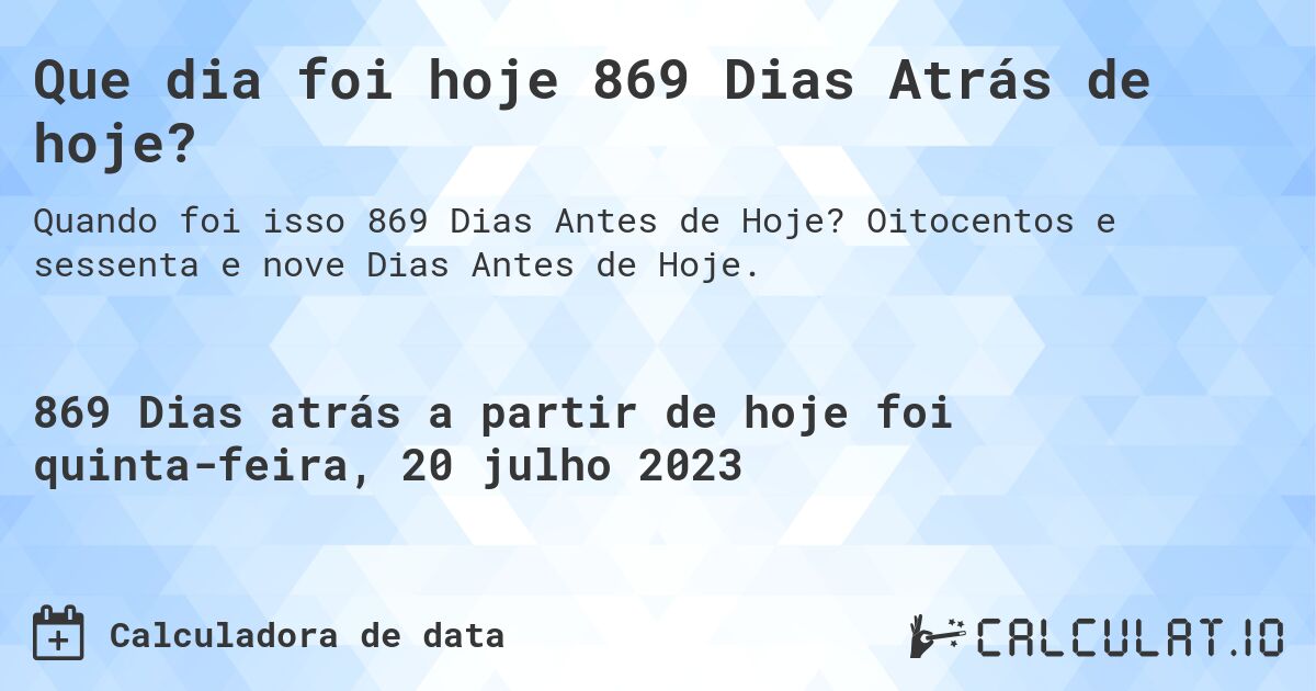 Que dia foi hoje 869 Dias Atrás de hoje?. Oitocentos e sessenta e nove Dias Antes de Hoje.