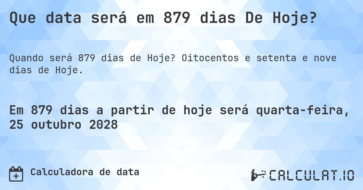 Que data será em 879 dias De Hoje?. Oitocentos e setenta e nove dias de Hoje.