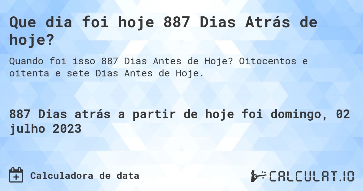 Que dia foi hoje 887 Dias Atrás de hoje?. Oitocentos e oitenta e sete Dias Antes de Hoje.