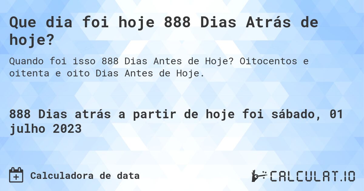 Que dia foi hoje 888 Dias Atrás de hoje?. Oitocentos e oitenta e oito Dias Antes de Hoje.