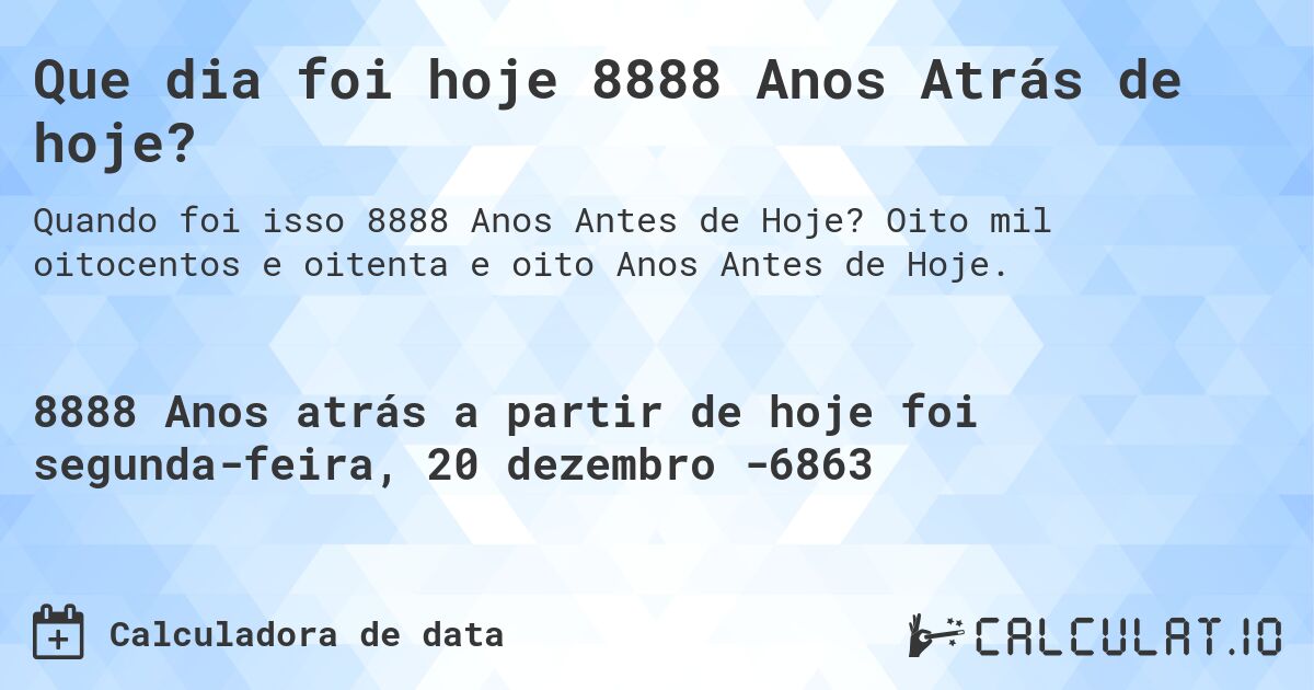Que dia foi hoje 8888 Anos Atrás de hoje?. Oito mil oitocentos e oitenta e oito Anos Antes de Hoje.
