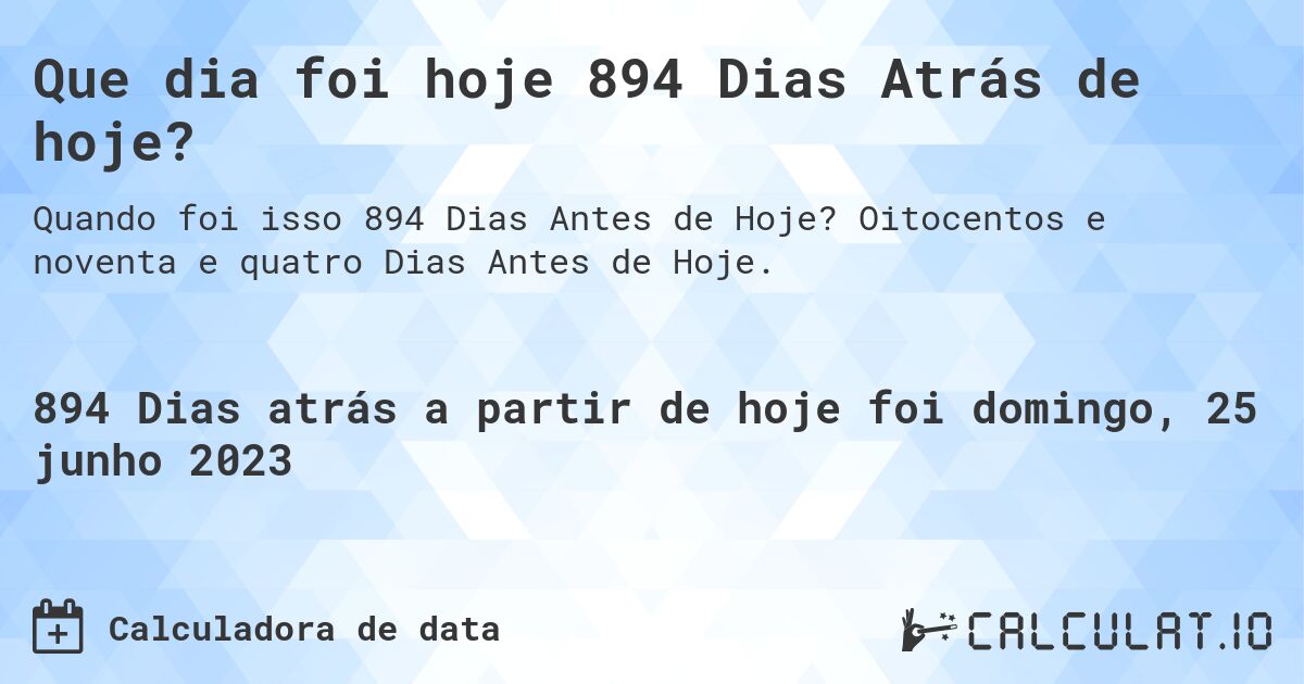 Que dia foi hoje 894 Dias Atrás de hoje?. Oitocentos e noventa e quatro Dias Antes de Hoje.