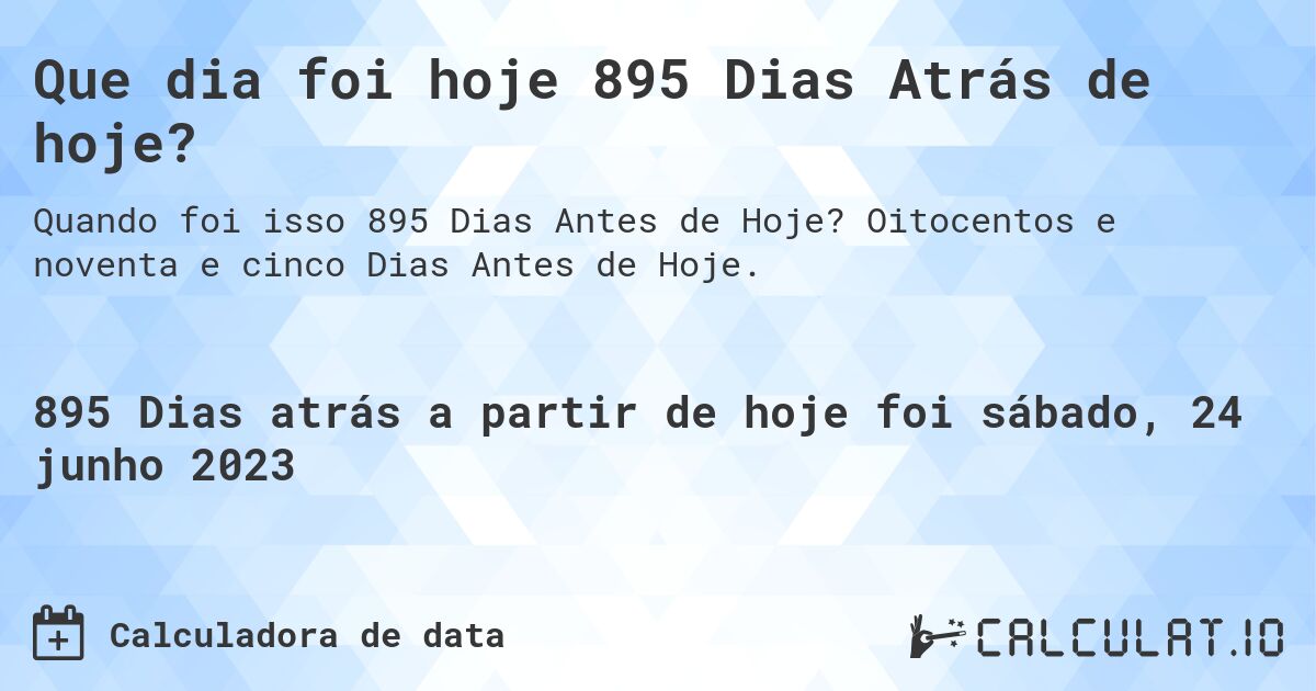 Que dia foi hoje 895 Dias Atrás de hoje?. Oitocentos e noventa e cinco Dias Antes de Hoje.