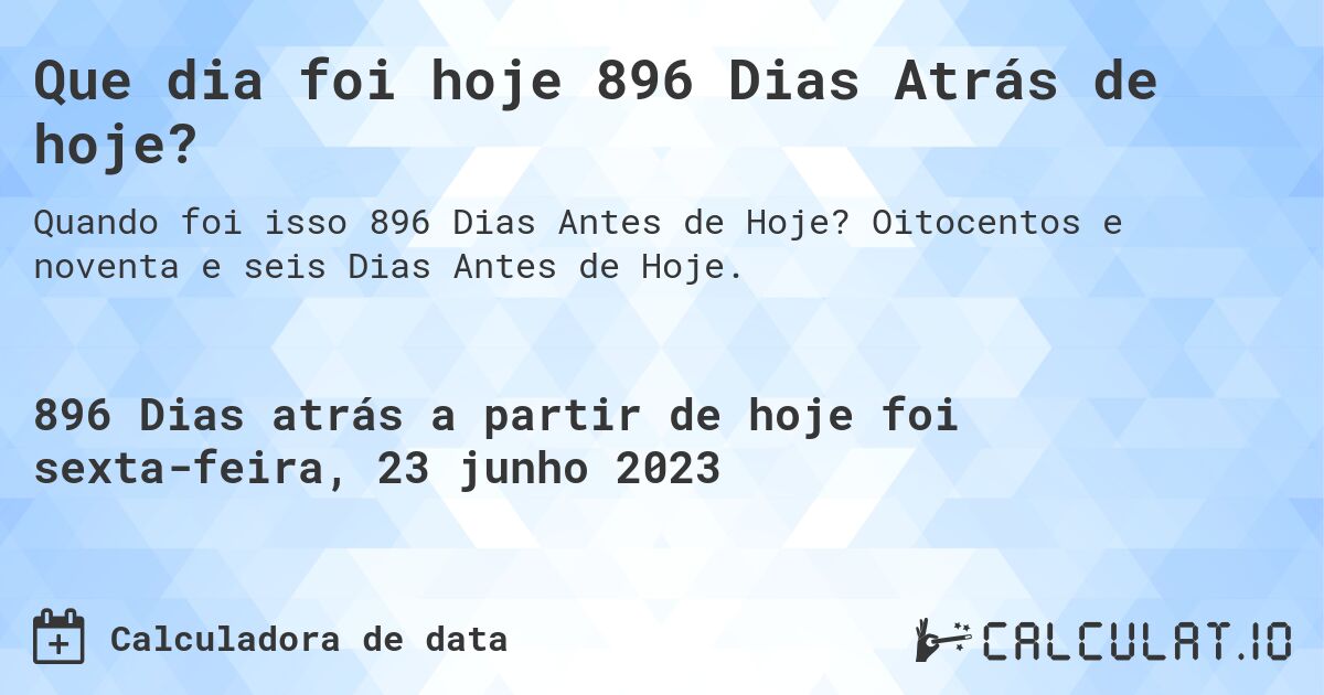 Que dia foi hoje 896 Dias Atrás de hoje?. Oitocentos e noventa e seis Dias Antes de Hoje.