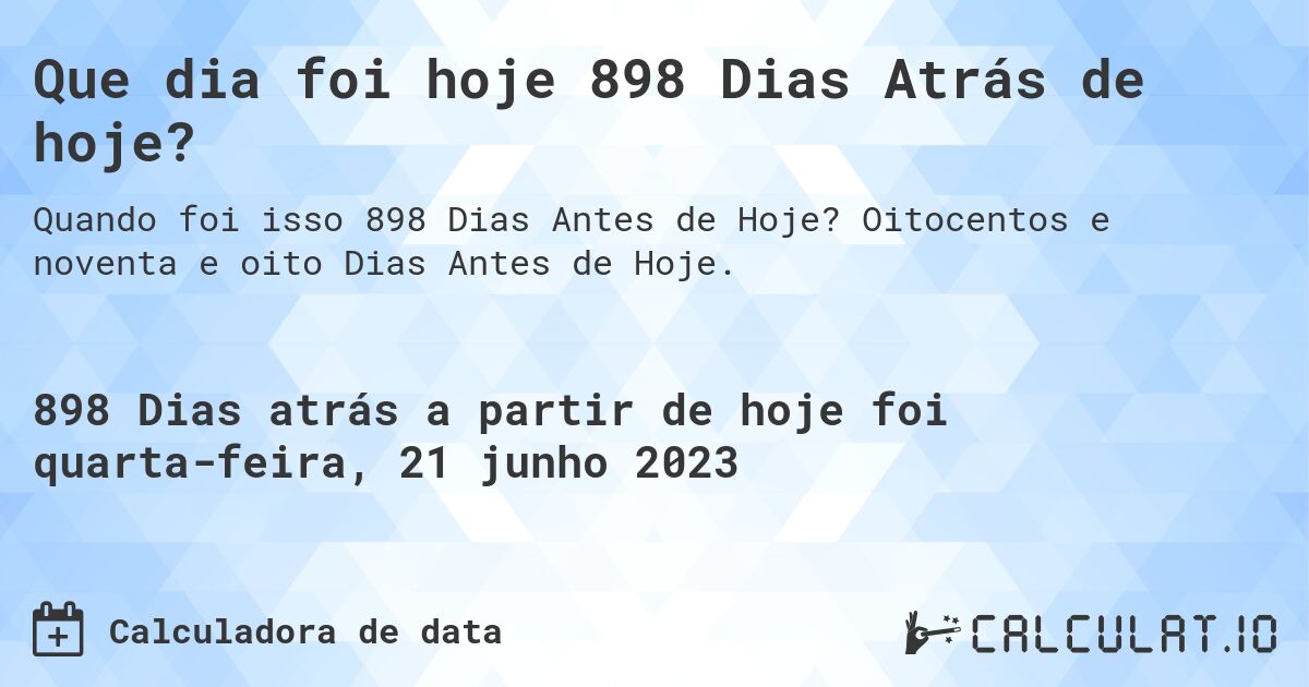 Que dia foi hoje 898 Dias Atrás de hoje?. Oitocentos e noventa e oito Dias Antes de Hoje.