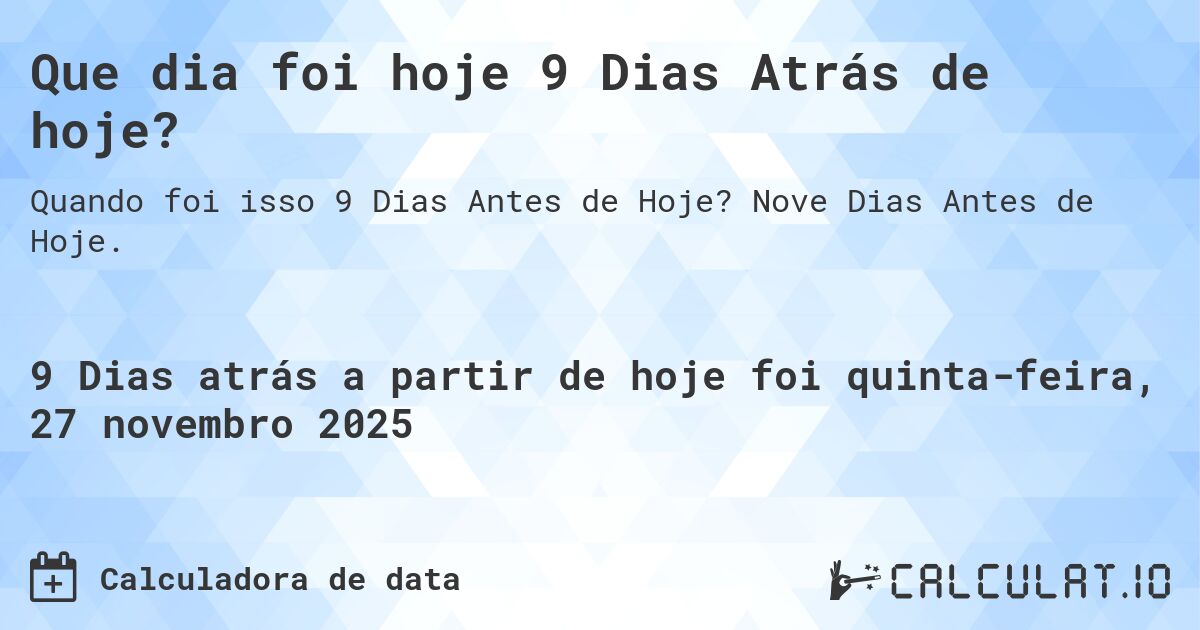 Que dia foi hoje 9 Dias Atrás de hoje?. Nove Dias Antes de Hoje.