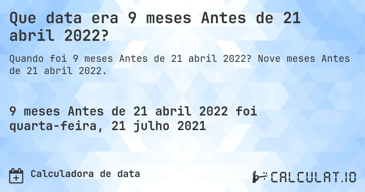 Que data era 9 meses Antes de 21 abril 2022?. Nove meses Antes de 21 abril 2022.